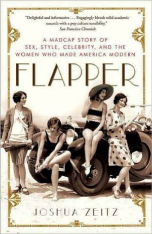 Flapper - A Madcap Story of Sex Style Celebrity and the Women Who Made America Modern by Joshua Zeitz
